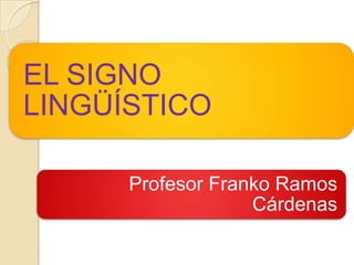 EL SIGNO
LINGÜÍSTICO

      Profesor Franko Ramos
                   Cárdenas
 