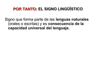 POR TANTO: EL SIGNO LINGÜÍSTICO

Signo que forma parte de las lenguas naturales
  (orales o escritas) y es consecuencia de la
  capacidad universal del lenguaje.
 