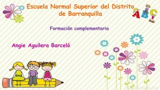 Escuela Normal Superior del Distrito
de Barranquilla
Formación complementaria
Angie Aguilera Barceló
 