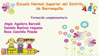Escuela Normal Superior del Distrito
de Barranquilla
Formación complementaria
Angie Aguilera Barceló
Daniela Buelvas requena
Rosa Canchila Pineda
 