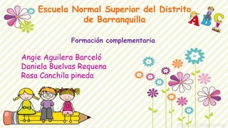 Escuela Normal Superior del Distrito
de Barranquilla
Formación complementaria
Angie Aguilera Barceló
Daniela Buelvas Requena
Rosa Canchila pineda
 