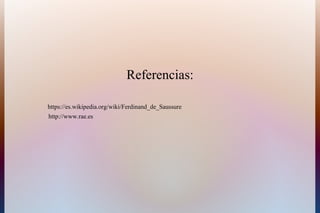 Referencias:
https://es.wikipedia.org/wiki/Ferdinand_de_Saussure
http://www.rae.es
 