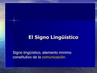 Signo lingüístico, elemento mínimo constitutivo de la  comunicación .  
