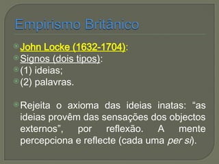 John Locke (1632-1704):
Signos (dois tipos):
(1) ideias;
(2) palavras.
Rejeita o axioma das ideias inatas: “as
ideias provêm das sensações dos objectos
externos”, por reflexão. A mente
percepciona e reflecte (cada uma per si).
 