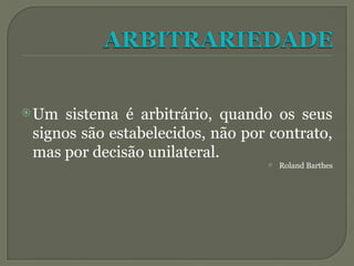 Um sistema é arbitrário, quando os seus
signos são estabelecidos, não por contrato,
mas por decisão unilateral.
 Roland Barthes
 