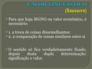 Para que haja SIGNO ou valor económico, é
necessário:
1. a troca de coisas dissemelhantes;
2. a comparação de coisas similares entre si.
O sentido só fica verdadeiramente fixado,
depois desta dupla determinação:
significação e valor.
 