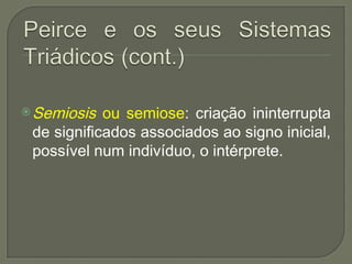 Semiosis ou semiose: criação ininterrupta
de significados associados ao signo inicial,
possível num indivíduo, o intérprete.
 