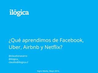 ¿Qué aprendimos de Facebook,
Uber, Airbnb y Netflix?
!
@claudionavarro
@ilogica_
claudio@ilogica.cl
Signo Media, Mayo 2016.
 