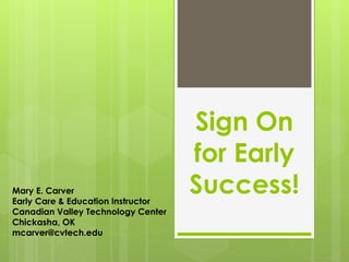 Sign On
for Early
Success!Mary E. Carver
Early Care & Education Instructor
Canadian Valley Technology Center
Chickasha, OK
mcarver@cvtech.edu
 