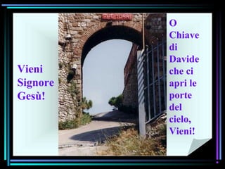 07/12/15 14
Vieni
Signore
Gesù!
O
Chiave
di
Davide
che ci
apri le
porte
del
cielo,
Vieni!
 