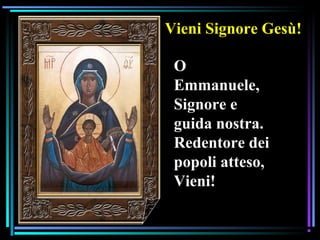 07/12/15 15
Vieni Signore Gesù!
O
Emmanuele,
Signore e
guida nostra.
Redentore dei
popoli atteso,
Vieni!
 