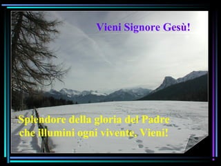 07/12/15 9
Splendore della gloria del Padre
che illumini ogni vivente, Vieni!
Vieni Signore Gesù!
 