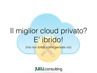Il miglior cloud privato?
E’ ibrido!
(ma non ibrido come pensate voi)
 
