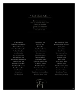 • references •
Villa Flora, Positano
The Forbury, Reading Berkshire
Hotel Lord Byron, Roma
Grand Hotel Via Veneto, Roma
The First Hotel, Roma
Bernini Bristol, Roma
Hotel Donna Laura, Roma
Hotel degli Aranci, Roma
Aldrovandi Villa Borghese, Roma
Atlante Star Hotel, Roma
Cristoforo Colombo, Roma
Hotel American Palace, Roma
Hotel Marghera, Roma
Hotel Tango, Roma
Imperiale, Roma
Prime Hotels, Roma
Santa Costanza, Roma
Villa Glori, Roma
Vintage, Roma
Hotel Palumbo, Salerno
Relais Santa Chiara, Siena
Hotel Apogeo, Siena
Capodimonte, Sorrento
De La Ville, Sorrento
Hilton Sorrento Palace
Locanda Dell’angelo, la Spezia
San Domenico, Taormina
Hotel Timeo, Taormina
Villa Sant’Andrea, Taormina
Hotel Sitea, Torino
Falisia Resort Portopiccolo, Trieste
Hotel Canal Grande, Venezia
Hotel Antiche Figure, Venezia
Hotel Centurion Palace, Venezia
Danieli, Venezia
Cipriani, Venezia
Bauer, Venezia
Hotel Papadopoli, Venezia
Santa Chiara, Venezia
Metropole, Venezia
Rialto, Venezia
Palazzo Barocci, Venezia
L’Orologio, Venezia
Hotel A’la Commedia, Venezia
Hotel Colombina, Venezia
Hotel Olimpia, Venezia
Hotel Saturnia, Venezia
Principe di Piemonte, Viareggio
Those who chose Signorini,
chose the best quality of made in Italy
Tradition and Innovation
Together in the same element
Those who chose Signorini,
chose simply the best.
15
 