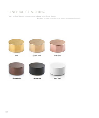 finiture / finishing
Tutti i prodotti Signorini possono essere realizzati in sei diverse finiture.
All of the Signorini collection can be realized in six different finishing.
gold ancient gold pink gold
satin bronze satin black satin white
176
 