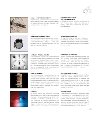 AERATORI A RISPARMIO IDRICO
La nostra rubinetteria da lavabo e bidet con ero-
gazione diretta è in classe 1 per il risparmio idrico.
Il consumo dell’acqua si limita a 5,7 lt/min, com-
portando così un notevole risparmio, con uno
sguardo attento all’ambiente.
WATER-SAVING AREATORS
Our taps and fittings for basin and bidet are con-
sidered First Class for water-saving standards.
The water consumption is limited to 5.7 l per min.,
assuring remarkable savings, with a careful eye on
the environment.
CORPI DA INCASSO
Ogni corpo da incasso è prodotto utilizzando una
materia prima d’eccellenza: ottone certificato, in
accordo con le normative vigenti, per assicurarne
la massima durata nel tempo. La lavorazione avvie-
ne da barra piena, attraverso l’uso di macchine cnc,
per un risultato perfetto. I nostri corpi ad incasso
hanno inoltre un’estetica invariabile: sono universa-
li per ogni singola figura.
UNIVERSAL BUILT-IN PARTS
Every built-in part is manufactured with the best
quality raw material: certificated brass, in accor-
dance with international laws, to guarantee the
longest duration through time. The final items are
perfectly manufactured because they are made,
from a full brass bar, by CNC machineries. Our
built-in parts have also a unique design: they are
universal for each item.
SOFFIONI
Un capitolo speciale della produzione Signorini è
dedicato alla doccia, per offrire una molteplicità
di soluzioni. Dalle docce da incasso, soffioni con
cromoterapia, lame d’acqua e body jet alle solu-
zioni tradizionali, dai saliscendi ai soffioni, si può
scegliere all’interno di una vasta gamma di aree
di gusto e di modelli. I nostri soffioni sono dotati
inoltre di sistema anticalcare e sono ispezionabili.
SHOWER-HEADS
A special section in Signorini’s production plant
is dedicated to the shower area, and this is to of-
fer various solution to our customers. The range
includes ceiling-mounted solutions, chrome-the-
rapy showerheads, wall-mounted waterfall or bo-
dy-jets, or simple sliding-rails. Our items are all
equipped with an anti-limescale system, and may
be opened for maintenance by the end user.
COLLI E COLONNE A PAVIMENTO
Dispositivo che permette l’allacciamento struttu-
rale sia alle condutture che al pavimento. Garanti-
sce stabilità, sicurezza, facilità di eventuale inter-
vento ed estetica impeccabile.
FLOOR-MOUNTED SPOUT
AND COLUMN ANCHOR
A device for realizing structural connections to
both the water pipes and the floor. Guarantees
stability, safety, easy maintenance, and impec-
cable aesthetics.
CARTUCCE PERSONALIZZATE
Cartucce a dischi ceramici, con portata differente
in base all’impiego specifico e alberino con foro a
sezione conica. Cartucce idroprogressive, misce-
lano l’acqua da fredda a calda con un progressivo
aumento di portata e un solo movimento rotato-
rio. Cartucce termostatiche, per il mantenimento
della temperatura di 38° C e un massimo comfort
nell’utilizzo del miscelatore doccia.
CUSTOMISED CARTRIDGES
Ceramic cartridges with different flow rates and
with a conical fixing-screw. Hydro-progressive
cartridges that mix hot and cold water with a pro-
gressive increase of the flow rate with a simple
turning of an handle. Thermostatic cartridges to
keep the water at a temperature of 38°C, in order
to assure the best comfort to the end user.
181
 