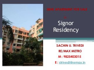 Signor
Residency
3BHK APARTMENT FOR SALE
in
SACHIN U. TRIVEDI
RE/MAX METRO
M : 9825403015
E : strivedi@remax.in
 