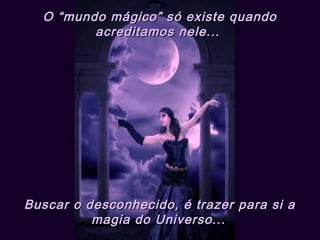 O “mundo mágico” só existe quandoO “mundo mágico” só existe quando
acreditamos nele...acreditamos nele...
Buscar o desconhecido, é trazer para si aBuscar o desconhecido, é trazer para si a
magia do Universo...magia do Universo...
 