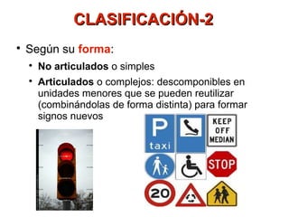 CLASIFICACIÓN-2

    Según su forma:
    
        No articulados o simples
    
        Articulados o complejos: descomponibles en
        unidades menores que se pueden reutilizar
        (combinándolas de forma distinta) para formar
        signos nuevos
 