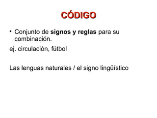CÓDIGO

    Conjunto de signos y reglas para su
    combinación.
ej. circulación, fútbol


Las lenguas naturales / el signo lingüístico
 