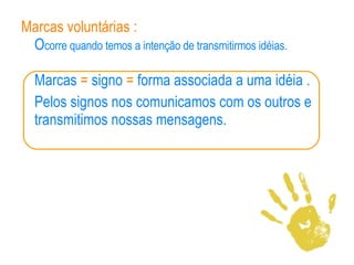 Marcas voluntárias   :   O corre quando temos a intenção de transmitirmos idéias. Marcas  =  signo  =  forma associada a uma idéia .  Pelos signos nos comunicamos com os outros e transmitimos nossas mensagens. 