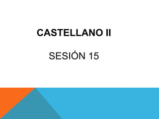 CASTELLANO II
SESIÓN 15

 