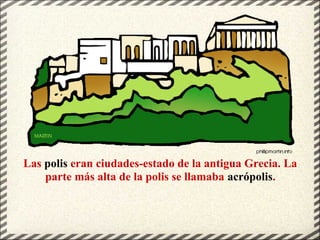 Las polis eran ciudades-estado de la antigua Grecia. La
parte más alta de la polis se llamaba acrópolis.
 