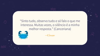 —Câncer
“Sinto tudo, observo tudo e só falo o que me
interessa. Muitas vezes, o silêncio é a minha
melhor resposta.” (Canceriana)
 