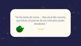 —Virgem
“Se faz tanto de rocha… Mas ela é tão carente,
que talvez só precise de um colo para poder
desabafar.”
 