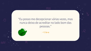 —Libra
“Eu posso me decepcionar várias vezes, mas
nunca deixo de acreditar no lado bom das
pessoas.”
 