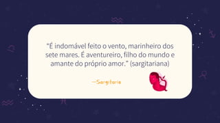 —Sargitario
“É indomável feito o vento, marinheiro dos
sete mares. É aventureiro, filho do mundo e
amante do próprio amor.” (sargitariana)
 
