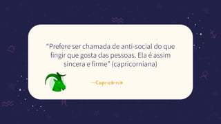 —Capricórnio
“Prefere ser chamada de anti-social do que
fingir que gosta das pessoas. Ela é assim
sincera e firme” (capricorniana)
 