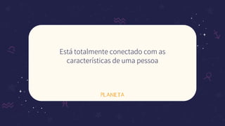 PLANETA
Está totalmente conectado com as
características de uma pessoa
 