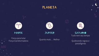 PLANETA
MARTE
Força para lutar
Força transformadora
JUPITER
Quanto mais… Melhor
SATURNO
Tudo tem seu tempo
Quebrando regras e
paradigmas
 