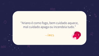—ÁRIES
“Ariano é como fogo, bem cuidado aquece,
mal cuidado apaga ou incendeia tudo.”
 