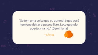 —Gêmios
“Se tem uma coisa que eu aprendi é que você
tem que deixar a pessoa livre. Laço quando
aperta, vira nó.” (Geminiana)
 
