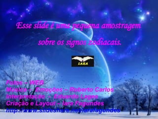 Fotos – WEB  Música –  Emoções – Roberto Carlos Interpretação  -  Eduardo Lages Criação e Layout – Iara Fagundes http://www.slideshare.net/iarafagundes Esse slide é uma pequena amostragem  sobre os signos zodiacais. 