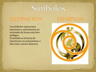 DEFINICIÓNSímbolosEJEMPLOSLos símbolos representan  emociones y sentimientos no racionales de forma más bien ambigua .El símbolo es la forma de exteriorizar un pensamiento o idea más o menos abstracta 