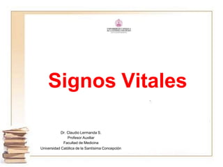 Signos Vitales
Dr. Claudio Lermanda S.
Profesor Auxiliar
Facultad de Medicina
Universidad Católica de la Santísima Concepción
 