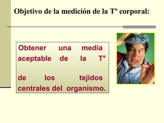 Objetivo de la medición de la Tº corporal: Obtener  una  media  aceptable  de  la  T°  de  los  tejidos  centrales del  organismo. 