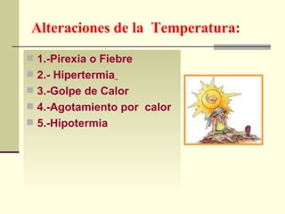 Alteraciones de la  Temperatura: 1.-Pirexia o Fiebre 2.- Hipertermia   3.-Golpe de Calor 4.-Agotamiento por  calor  5.-Hipotermia 