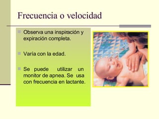 Frecuencia o velocidad Observa una inspiración y expiración completa. Varía con la edad. Se  puede  utilizar  un monitor de apnea. Se  usa con frecuencia en lactante. 