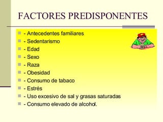 FACTORES PREDISPONENTES - Antecedentes familiares - Sedentarismo - Edad - Sexo - Raza - Obesidad - Consumo de tabaco - Estrés - Uso excesivo de sal y grasas saturadas - Consumo elevado de alcohol. 
