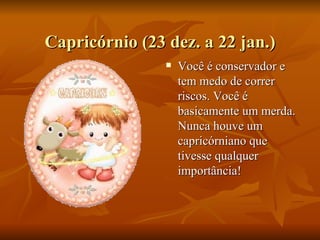 Capricórnio (23 dez. a 22 jan.) Você é conservador e tem medo de correr riscos. Você é basicamente um merda. Nunca houve um capricórniano que tivesse qualquer importância! 