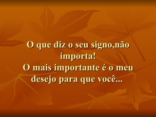 O que diz o seu signo,não importa! O mais importante é o meu desejo para que você...  