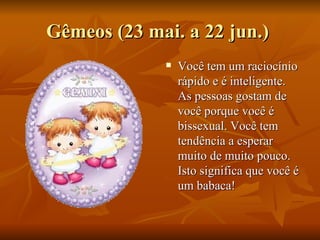 Gêmeos (23 mai. a 22 jun.)  Você tem um raciocínio rápido e é inteligente. As pessoas gostam de  você porque você é bissexual. Você tem tendência a esperar muito de muito pouco. Isto significa que você é um babaca!  