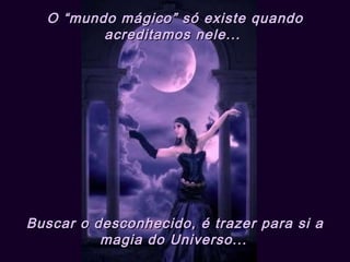 O “mundo mágico” só existe quando acreditamos nele...  Buscar o desconhecido, é trazer para si a magia do Universo...   