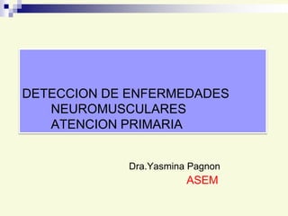 DETECCION DE ENFERMEDADES
NEUROMUSCULARES
ATENCION PRIMARIA
Dra.Yasmina Pagnon

ASEM

 