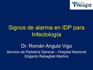 Signos de alarma en IDP para
Infectología
Dr. Román Angulo Vigo
Servicio de Pediatría General – Hospital Nacional
Edgardo Rebagliati Martins
 