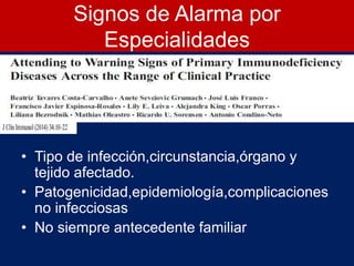 Signos de Alarma por
Especialidades
• Tipo de infección,circunstancia,órgano y
tejido afectado.
• Patogenicidad,epidemiología,complicaciones
no infecciosas
• No siempre antecedente familiar
 